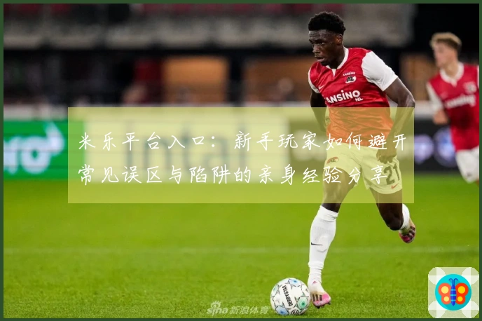 米乐平台入口：新手玩家如何避开常见误区与陷阱的亲身经验分享