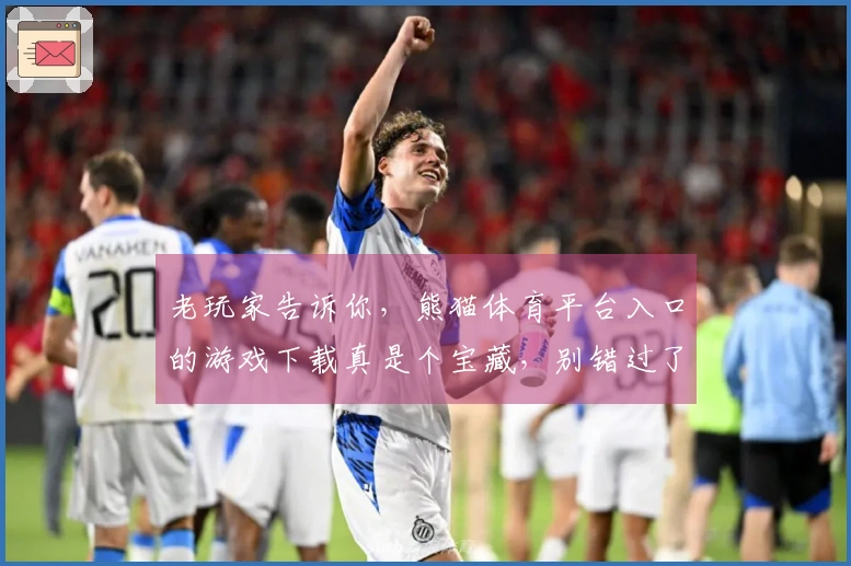 老玩家告诉你，熊猫体育平台入口的游戏下载真是个宝藏，别错过了！