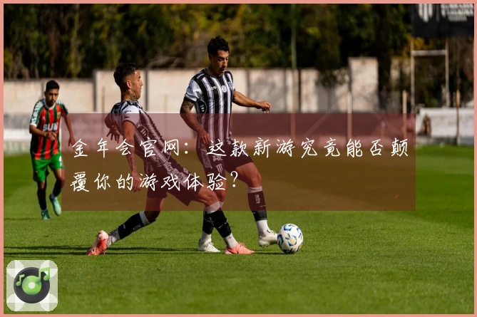 金年会官网：这款新游究竟能否颠覆你的游戏体验？