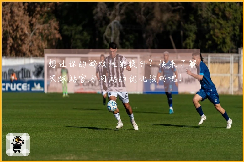 想让你的游戏性能提升？快来了解买球站官方网站的优化技巧吧！