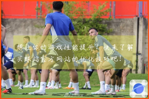 想让你的游戏性能提升？快来了解买球站官方网站的优化技巧吧！