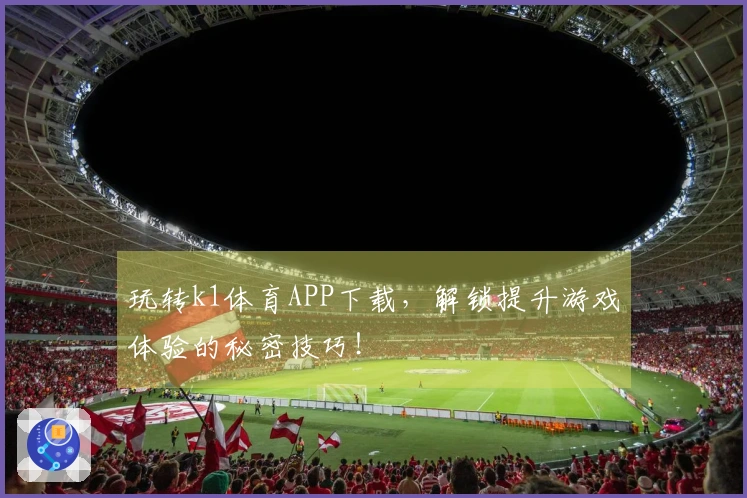 玩转k1体育APP下载，解锁提升游戏体验的秘密技巧！