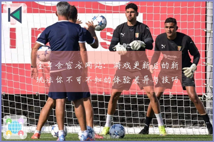 金年会官方网站：游戏更新后的新玩法你不可不知的体验差异与技巧分享