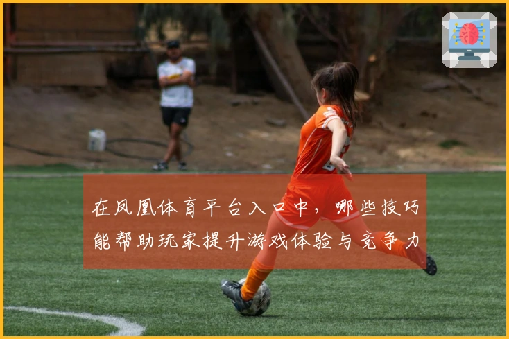 在凤凰体育平台入口中，哪些技巧能帮助玩家提升游戏体验与竞争力？