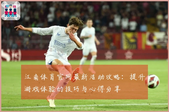 江南体育官网最新活动攻略：提升游戏体验的技巧与心得分享