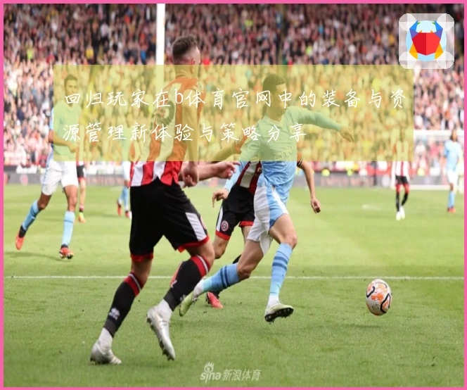 回归玩家在b体育官网中的装备与资源管理新体验与策略分享