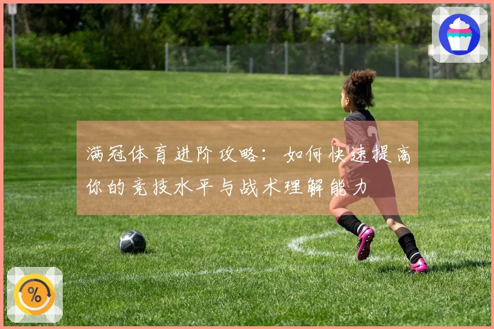 满冠体育进阶攻略：如何快速提高你的竞技水平与战术理解能力