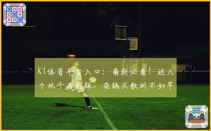 K1体育平台入口：萌新必看！这几个坑千万别踩，花钱买教训不如早知道！