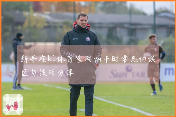 新手在k1体育官网抽卡时常见的误区与技巧分享