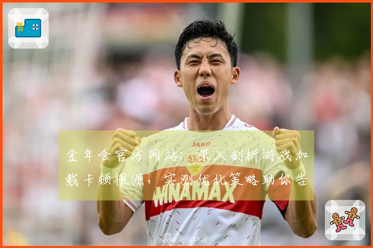 金年会官方网站：深入剖析游戏加载卡顿根源，实测优化策略助你告别等待