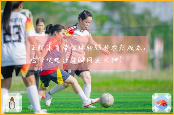 亚新体育带你玩转XX游戏新版本，这份攻略让你瞬间变大神！