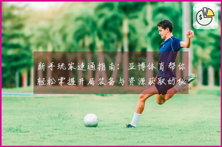 新手玩家速通指南：亚博体育帮你轻松掌握开局装备与资源获取的秘诀