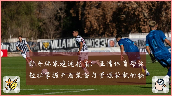 新手玩家速通指南：亚博体育帮你轻松掌握开局装备与资源获取的秘诀