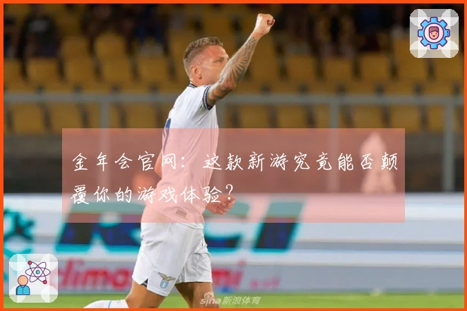 金年会官网：这款新游究竟能否颠覆你的游戏体验？