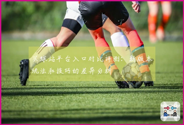 买球站平台入口对比评测：新版本玩法和技巧的差异分析