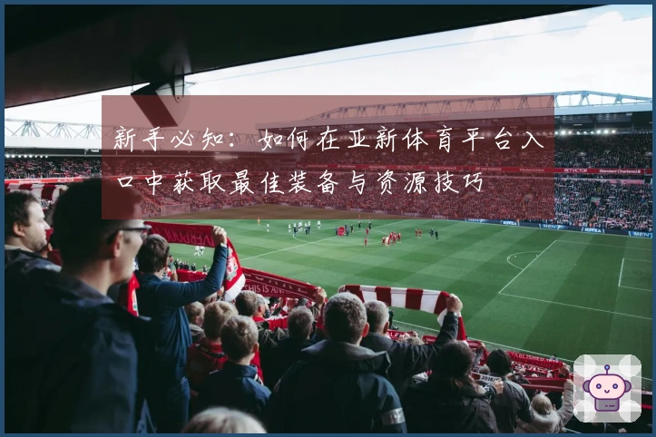 新手必知:如何在亚新体育平台入口中获取最佳装备与资源技巧