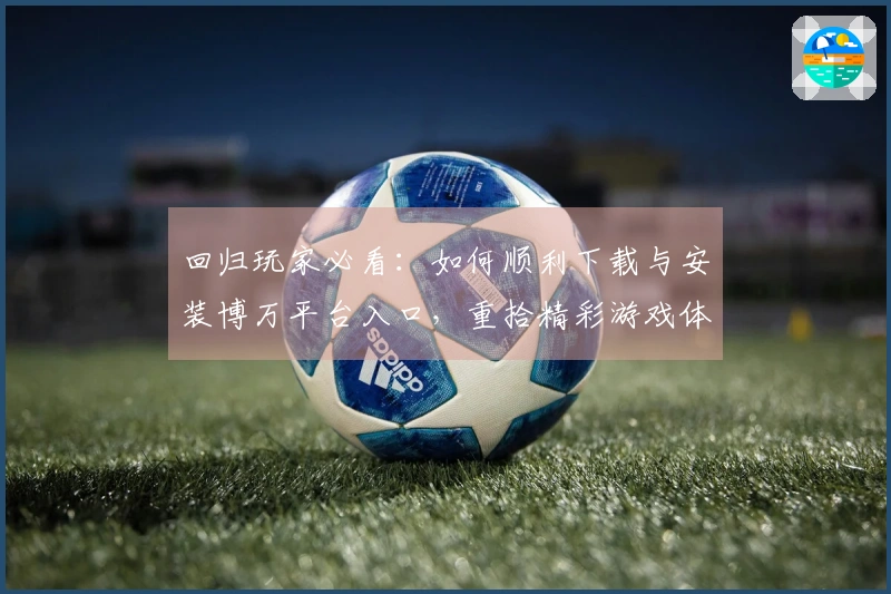 回归玩家必看：如何顺利下载与安装博万平台入口，重拾精彩游戏体验