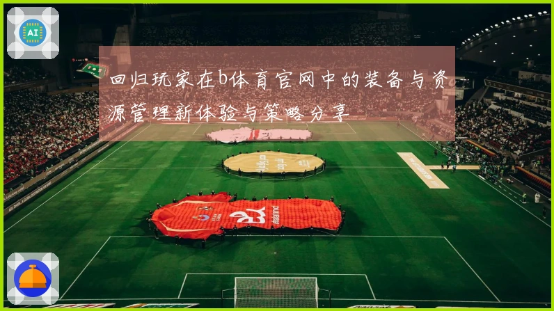 回归玩家在b体育官网中的装备与资源管理新体验与策略分享