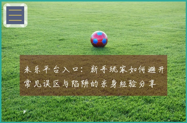 米乐平台入口：新手玩家如何避开常见误区与陷阱的亲身经验分享