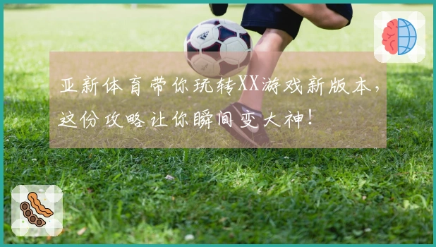 亚新体育带你玩转XX游戏新版本，这份攻略让你瞬间变大神！