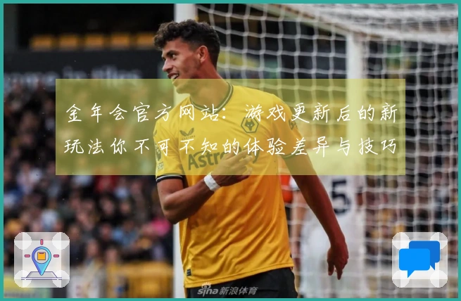 金年会官方网站：游戏更新后的新玩法你不可不知的体验差异与技巧分享